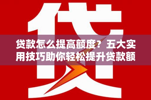 城固贷款怎么提高额度？五大实用技巧助你轻松提升贷款额度
