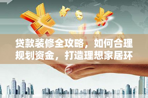 城固贷款装修全攻略，如何合理规划资金，打造理想家居环境