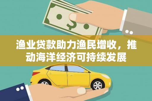 城固渔业贷款助力渔民增收，推动海洋经济可持续发展
