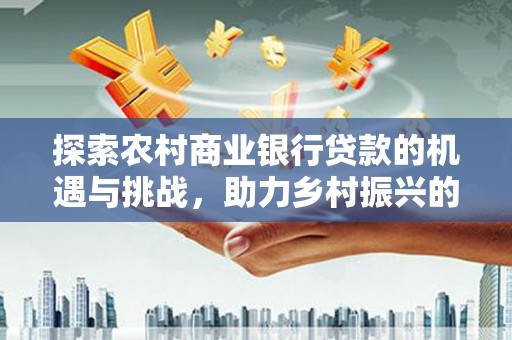 城固探索农村商业银行贷款的机遇与挑战，助力乡村振兴的金融引擎