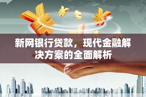 城固新网银行贷款，现代金融解决方案的全面解析