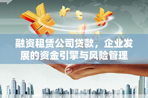 城固融资租赁公司贷款，企业发展的资金引擎与风险管理