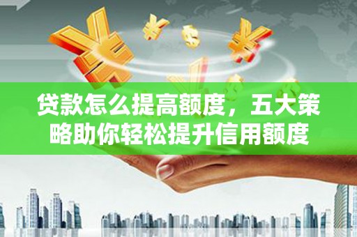 城固贷款怎么提高额度，五大策略助你轻松提升信用额度