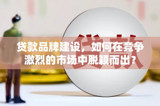 城固贷款品牌建设，如何在竞争激烈的市场中脱颖而出？
