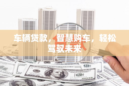 城固车辆贷款，智慧购车，轻松驾驭未来