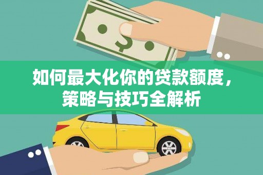 城固如何最大化你的贷款额度，策略与技巧全解析