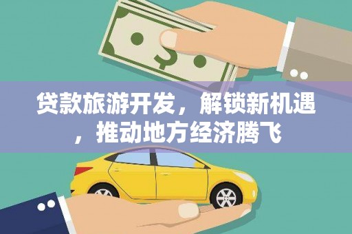 城固贷款旅游开发，解锁新机遇，推动地方经济腾飞