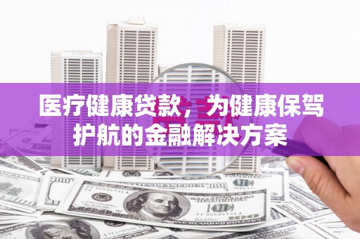 城固医疗健康贷款，为健康保驾护航的金融解决方案