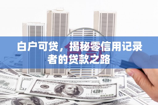 城固白户可贷，揭秘零信用记录者的贷款之路
