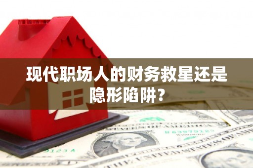 城固现代职场人的财务救星还是隐形陷阱？