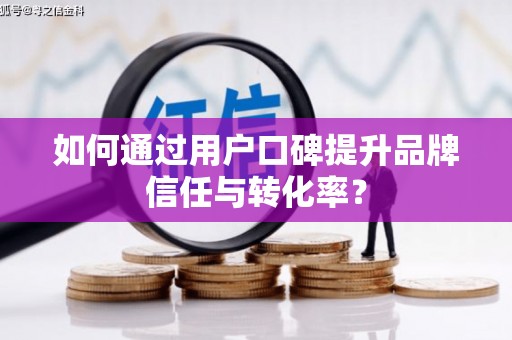城固如何通过用户口碑提升品牌信任与转化率？