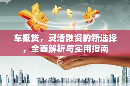 城固车抵贷，灵活融资的新选择，全面解析与实用指南