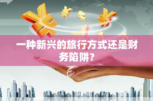 城固一种新兴的旅行方式还是财务陷阱？
